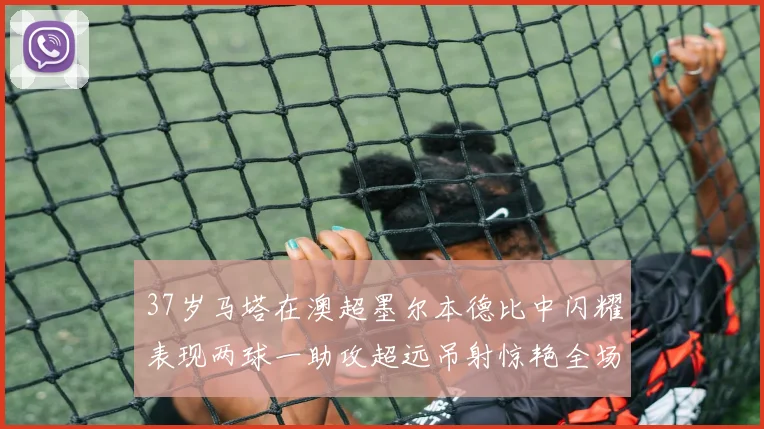 37岁马塔在澳超墨尔本德比中闪耀表现两球一助攻超远吊射惊艳全场