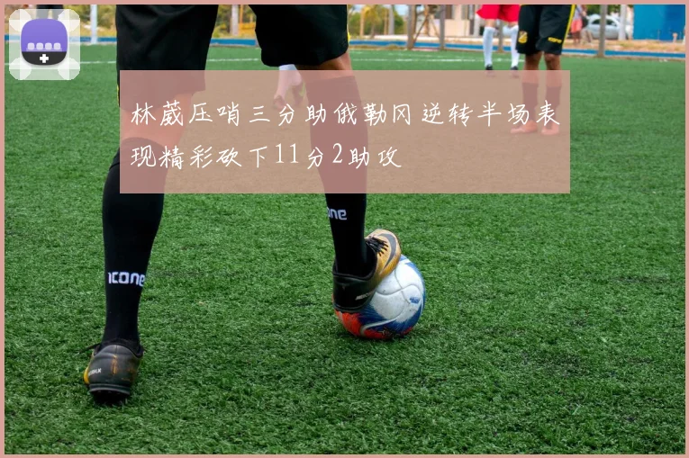 林葳压哨三分助俄勒冈逆转半场表现精彩砍下11分2助攻