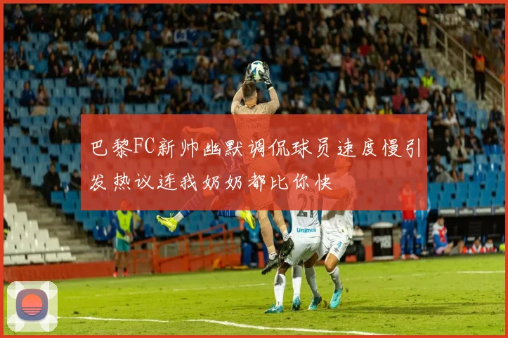巴黎FC新帅幽默调侃球员速度慢引发热议连我奶奶都比你快