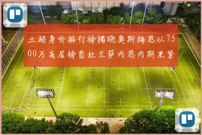 土超身价排行榜揭晓奥斯梅恩以7500万高居榜首杜兰萨内恩内斯里紧随其后