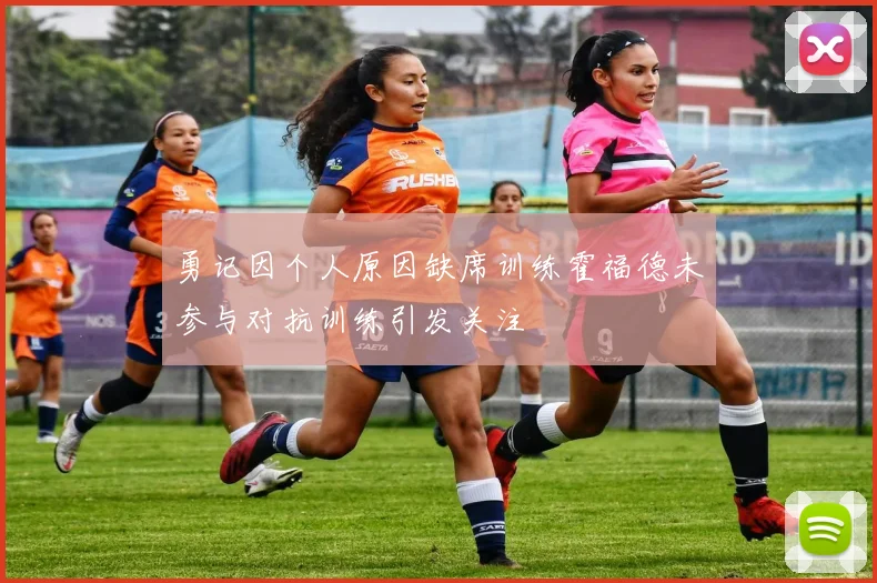 勇记因个人原因缺席训练霍福德未参与对抗训练引发关注