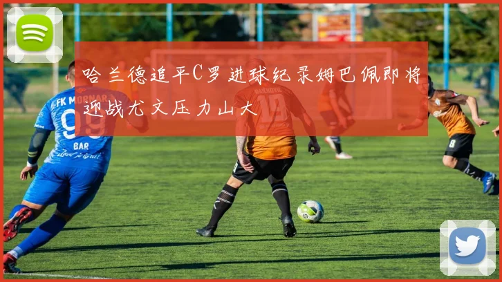 哈兰德追平C罗进球纪录姆巴佩即将迎战尤文压力山大