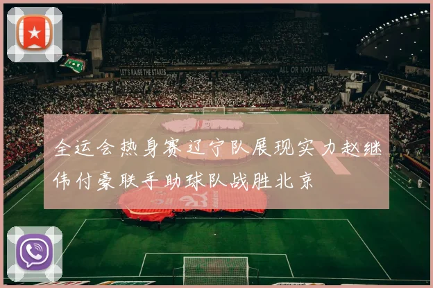 全运会热身赛辽宁队展现实力赵继伟付豪联手助球队战胜北京