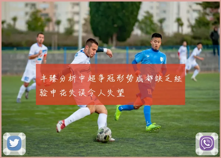 丰臻分析中超争冠形势成都缺乏经验申花失误令人失望