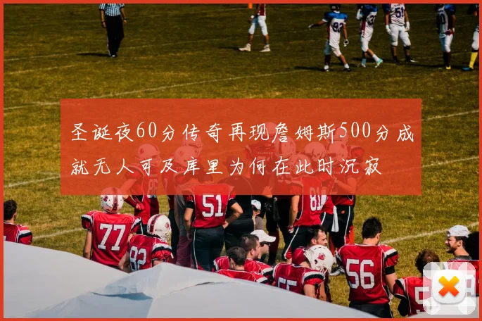 圣诞夜60分传奇再现詹姆斯500分成就无人可及库里为何在此时沉寂