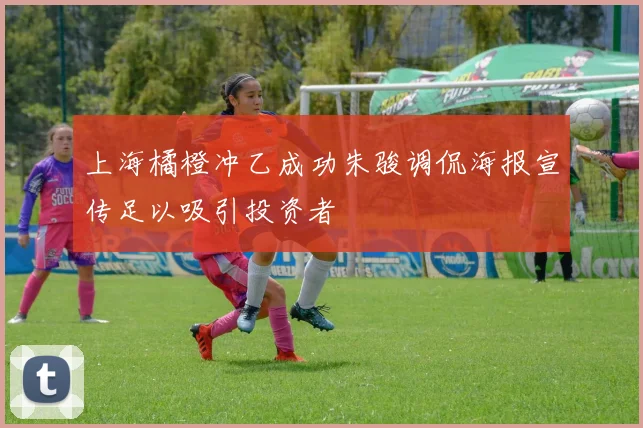 上海橘橙冲乙成功朱骏调侃海报宣传足以吸引投资者