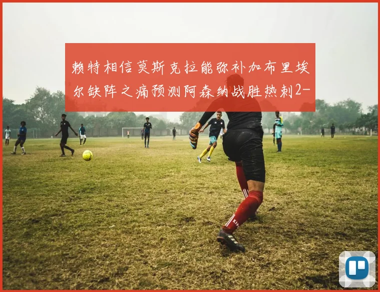 赖特相信莫斯克拉能弥补加布里埃尔缺阵之痛预测阿森纳战胜热刺2-0