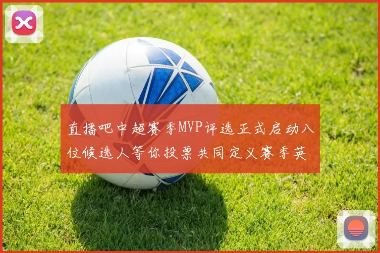 直播吧中超赛季MVP评选正式启动八位候选人等你投票共同定义赛季英雄