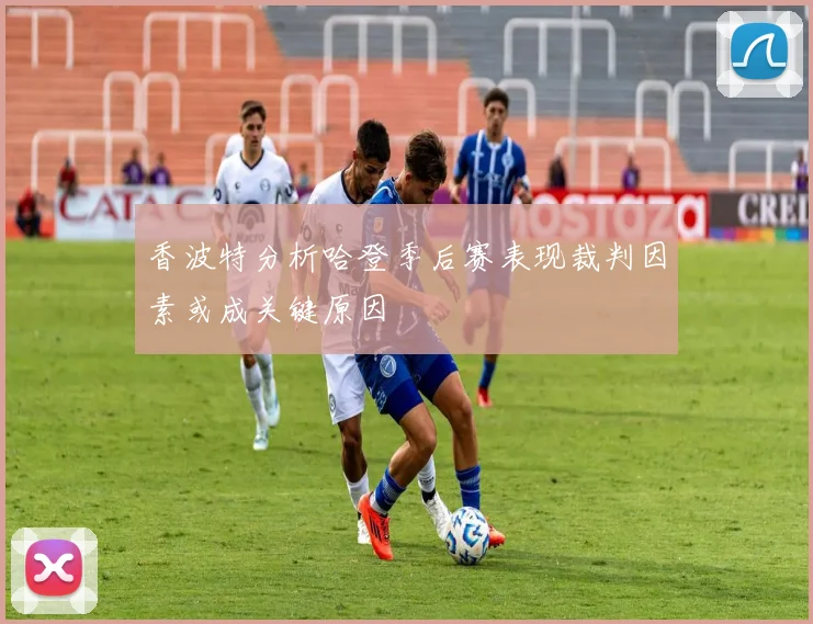 香波特分析哈登季后赛表现裁判因素或成关键原因