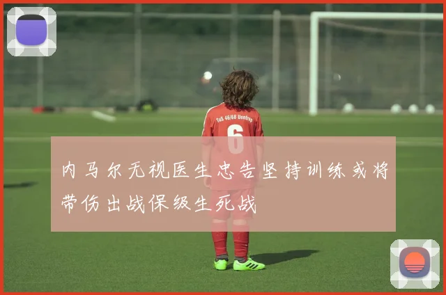 内马尔无视医生忠告坚持训练或将带伤出战保级生死战