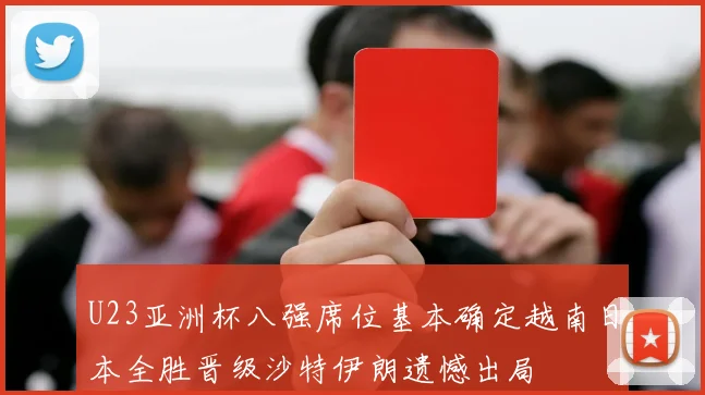 U23亚洲杯八强席位基本确定越南日本全胜晋级沙特伊朗遗憾出局