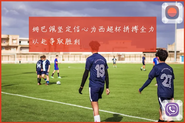 姆巴佩坚定信心为西超杯拼搏全力以赴争取胜利