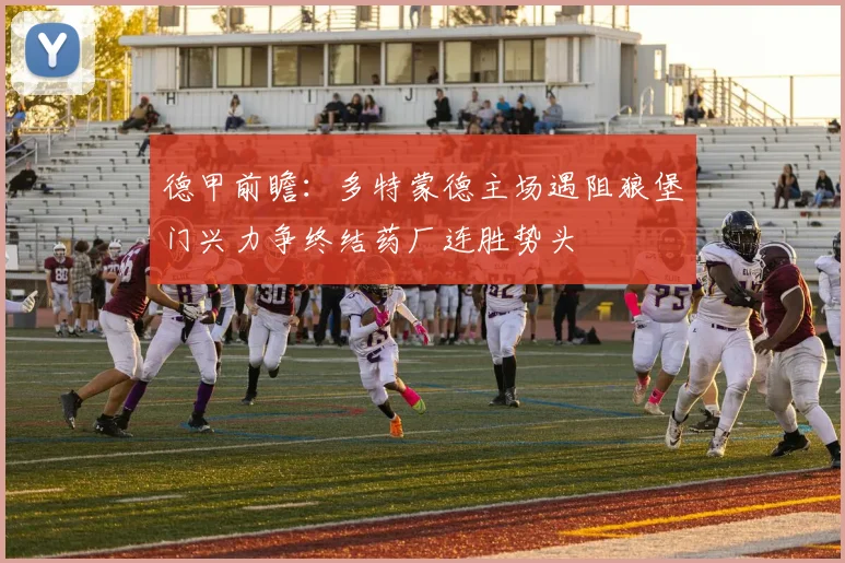德甲前瞻：多特蒙德主场遇阻狼堡门兴力争终结药厂连胜势头