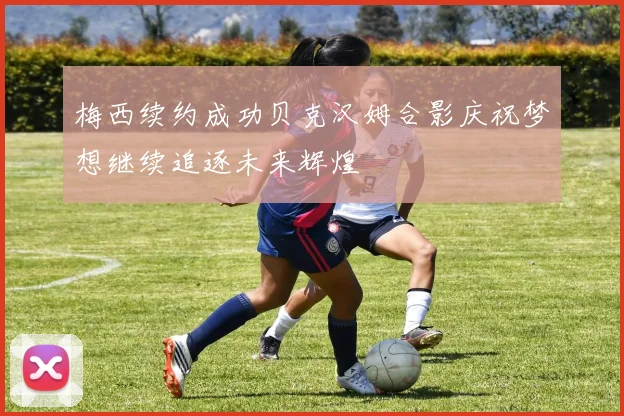 梅西续约成功贝克汉姆合影庆祝梦想继续追逐未来辉煌