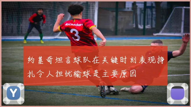 约基奇坦言球队在关键时刻表现挣扎令人担忧输球是主要原因