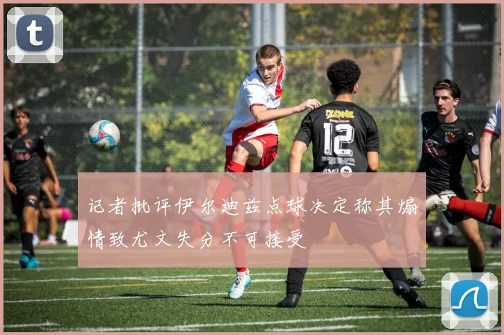 记者批评伊尔迪兹点球决定称其煽情致尤文失分不可接受