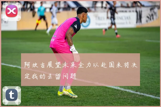 阿坎吉展望未来全力以赴国米将决定我的去留问题