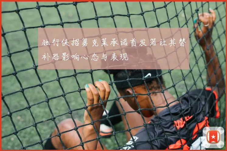 独行侠招募克莱承诺首发若让其替补恐影响心态与表现