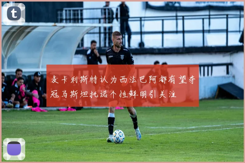 麦卡利斯特认为西法巴阿都有望夺冠马斯坦托诺个性鲜明引关注