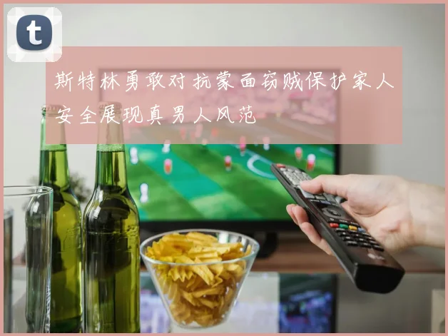 斯特林勇敢对抗蒙面窃贼保护家人安全展现真男人风范