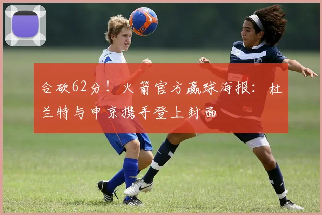 合砍62分！火箭官方赢球海报：杜兰特与申京携手登上封面