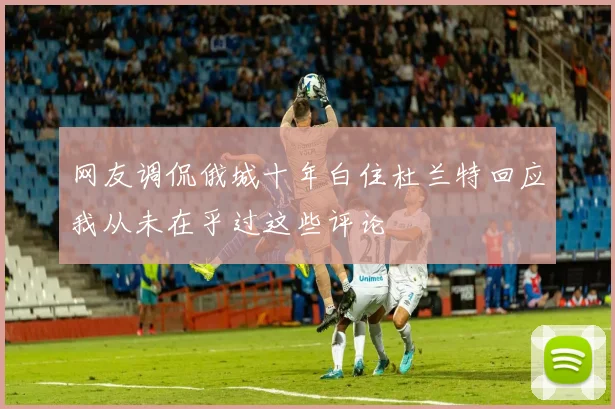 网友调侃俄城十年白住杜兰特回应我从未在乎过这些评论