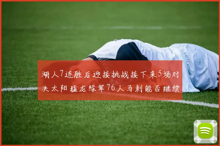 湖人7连胜后迎接挑战接下来5场对决太阳猛龙绿军76人马刺能否继续胜利