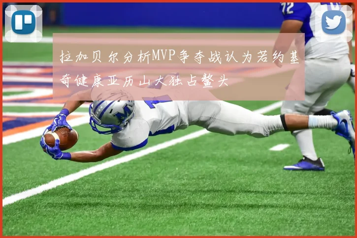 拉加贝尔分析MVP争夺战认为若约基奇健康亚历山大独占鳌头